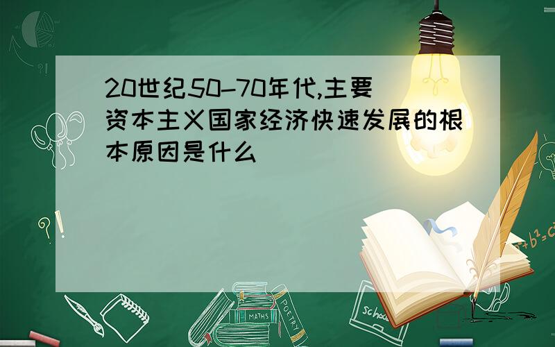 20世纪50-70年代,主要资本主义国家经济快速发展的根本原因是什么