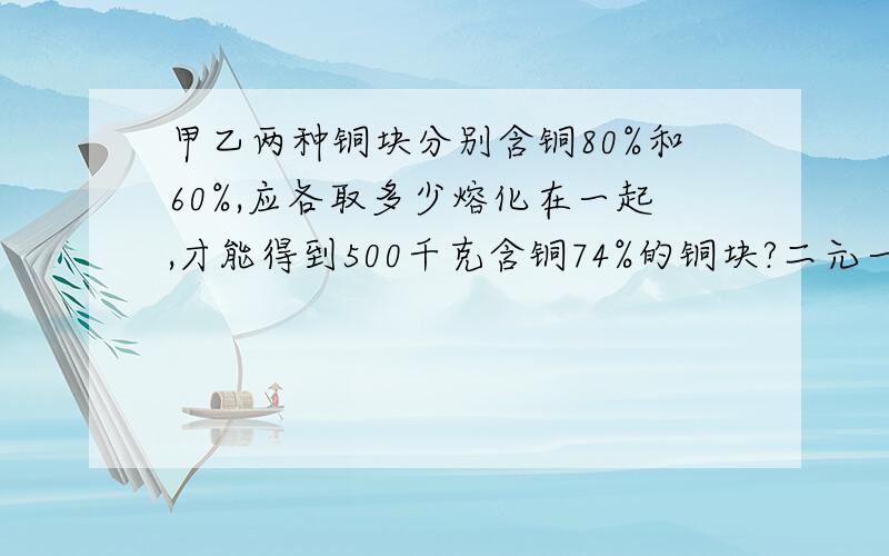 甲乙两种铜块分别含铜80%和60%,应各取多少熔化在一起,才能得到500千克含铜74%的铜块?二元一次方程啊