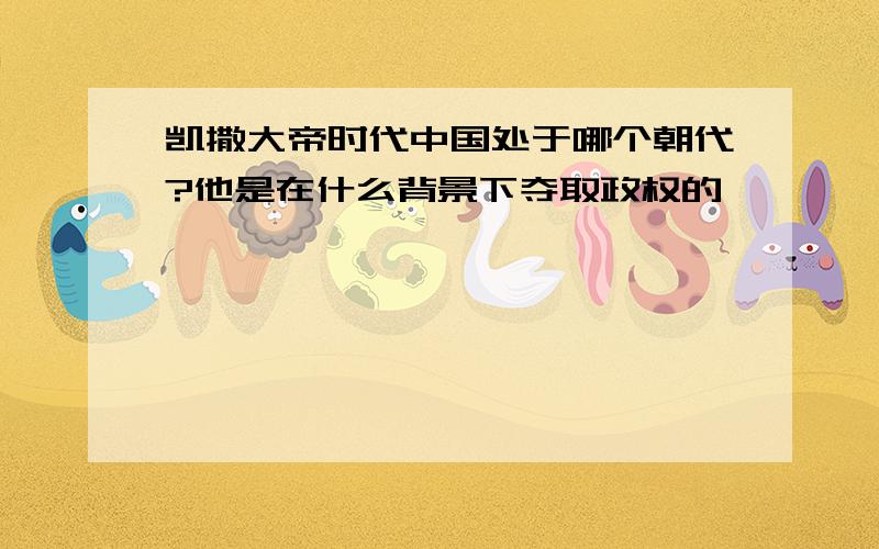 凯撒大帝时代中国处于哪个朝代?他是在什么背景下夺取政权的