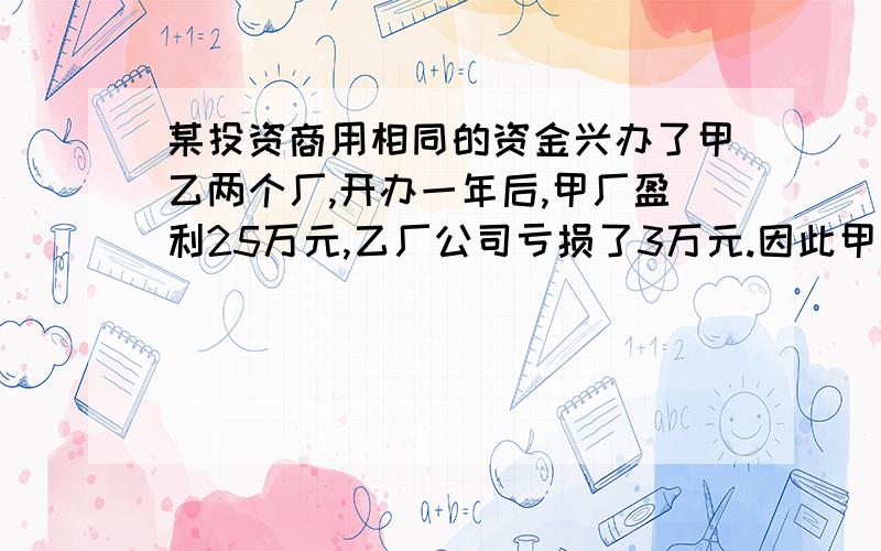 某投资商用相同的资金兴办了甲乙两个厂,开办一年后,甲厂盈利25万元,乙厂公司亏损了3万元.因此甲公司现有资产是乙公司的3倍,两公司原来的资产分别是多少万元?