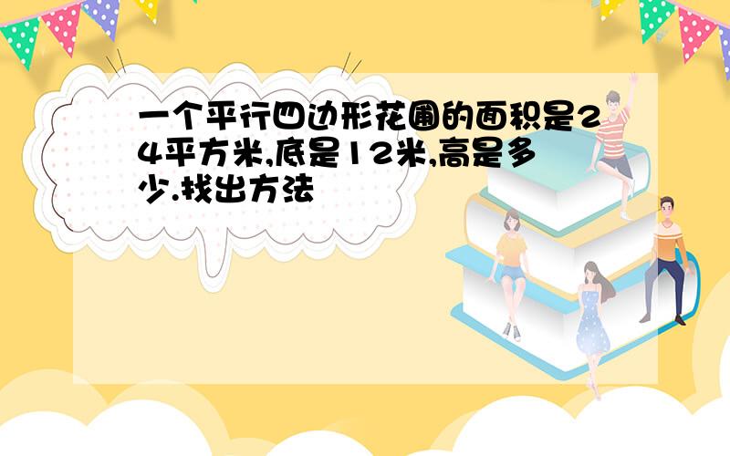 一个平行四边形花圃的面积是24平方米,底是12米,高是多少.找出方法