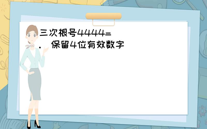 三次根号4444=_____.（保留4位有效数字）