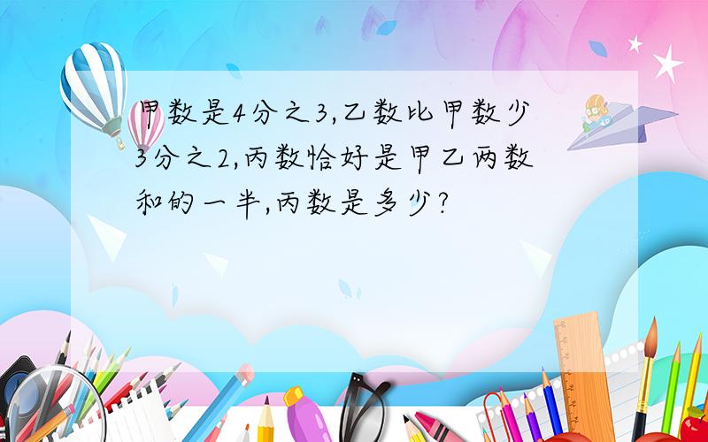 甲数是4分之3,乙数比甲数少3分之2,丙数恰好是甲乙两数和的一半,丙数是多少?