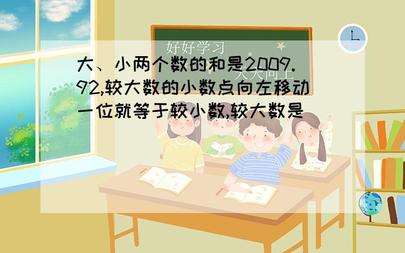 大、小两个数的和是2009.92,较大数的小数点向左移动一位就等于较小数,较大数是（ ）