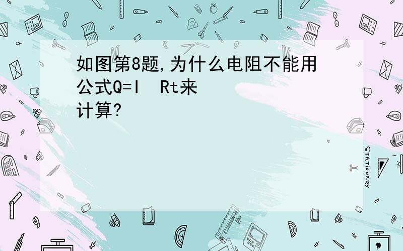 如图第8题,为什么电阻不能用公式Q=I²Rt来计算?