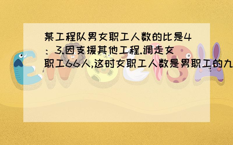 某工程队男女职工人数的比是4：3.因支援其他工程.调走女职工66人,这时女职工人数是男职工的九分之四,这