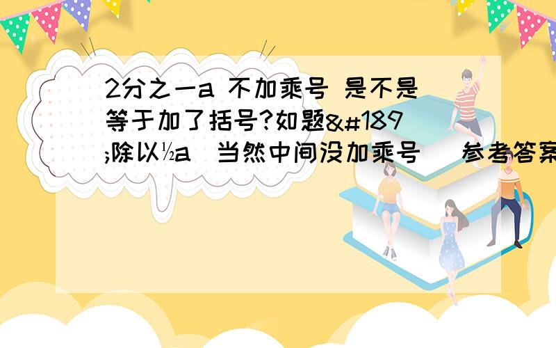 2分之一a 不加乘号 是不是等于加了括号?如题½除以½a（当然中间没加乘号） 参考答案是a分之一 我感到奇怪