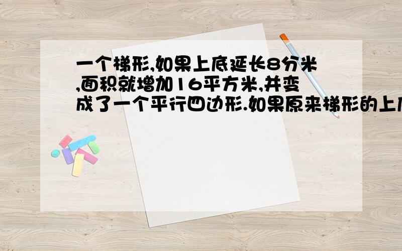 一个梯形,如果上底延长8分米,面积就增加16平方米,并变成了一个平行四边形.如果原来梯形的上底长4分米,那么原来梯形的面积是多少平方分米