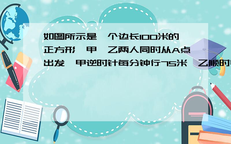 如图所示是一个边长100米的正方形,甲、乙两人同时从A点出发,甲逆时针每分钟行75米,乙顺时针每分钟行45米 两人第一次在B·c边（不包括B、C两点）上相遇,是出发以后的第几次相遇?