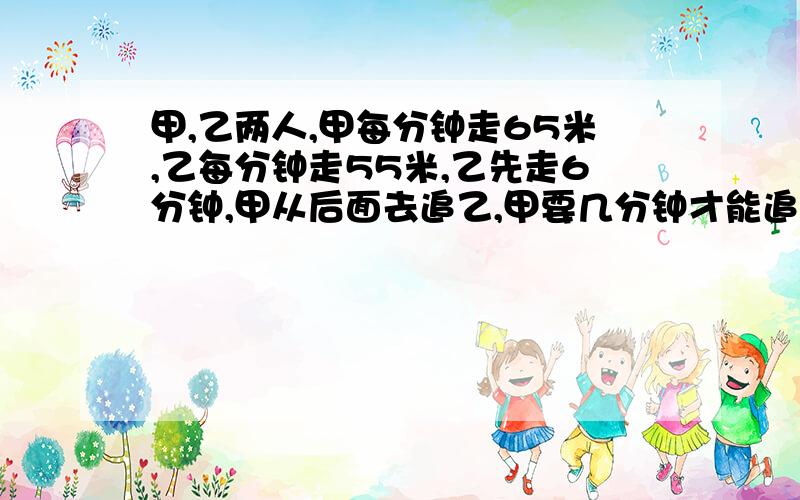 甲,乙两人,甲每分钟走65米,乙每分钟走55米,乙先走6分钟,甲从后面去追乙,甲要几分钟才能追到离乙40米处的地方?