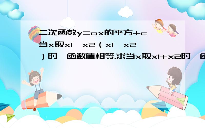 二次函数y=ax的平方+c,当x取x1,x2（x1≠x2）时,函数值相等.求当x取x1+x2时,函数值是多少