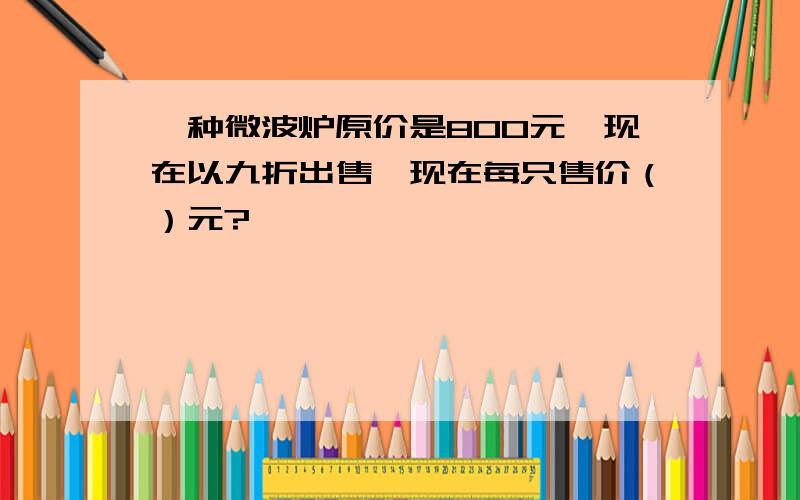 一种微波炉原价是800元,现在以九折出售,现在每只售价（）元?