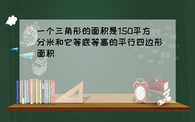 一个三角形的面积是150平方分米和它等底等高的平行四边形面积