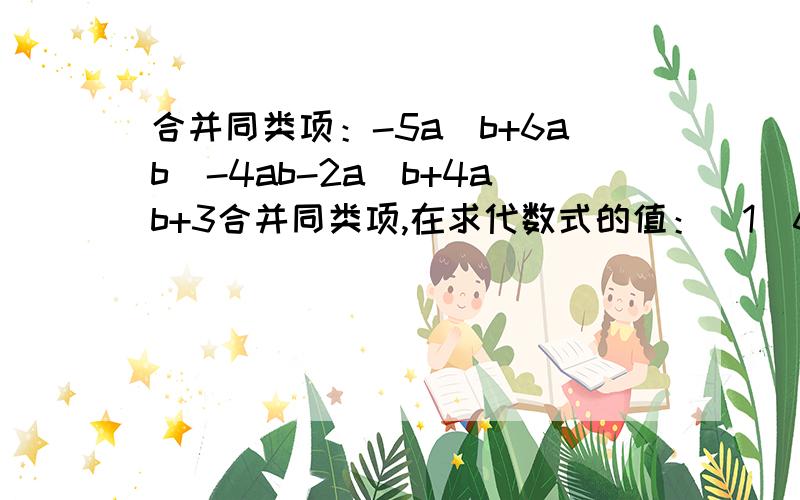 合并同类项：-5a^b+6ab^-4ab-2a^b+4ab+3合并同类项,在求代数式的值：（1）6x+2x^-3X+X^+1,其中x=-5（2）1/3m-3/2n-5/6n-1/6m,其中m=6,n=3.