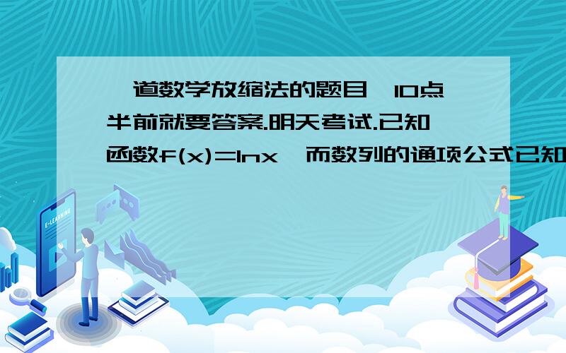 一道数学放缩法的题目,10点半前就要答案.明天考试.已知函数f(x)=lnx,而数列的通项公式已知函数f(x)=lnx,而数列的通项公式an=2f（2n+1）-f（n）-f（n+1）,前n项和为Sn,试证明：5n/4+1/60