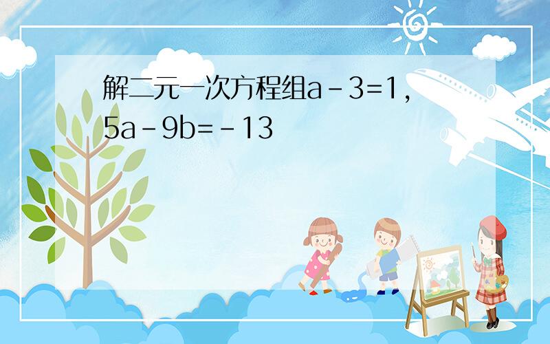 解二元一次方程组a-3=1,5a-9b=-13