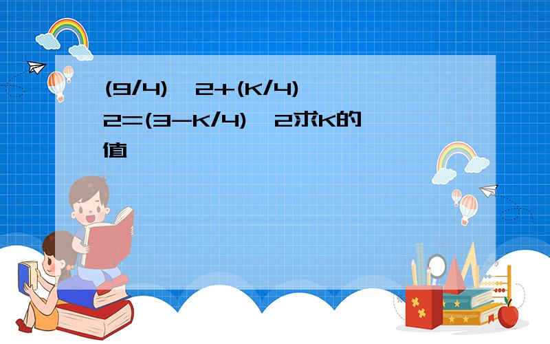 (9/4)^2+(K/4)^2=(3-K/4)^2求K的值