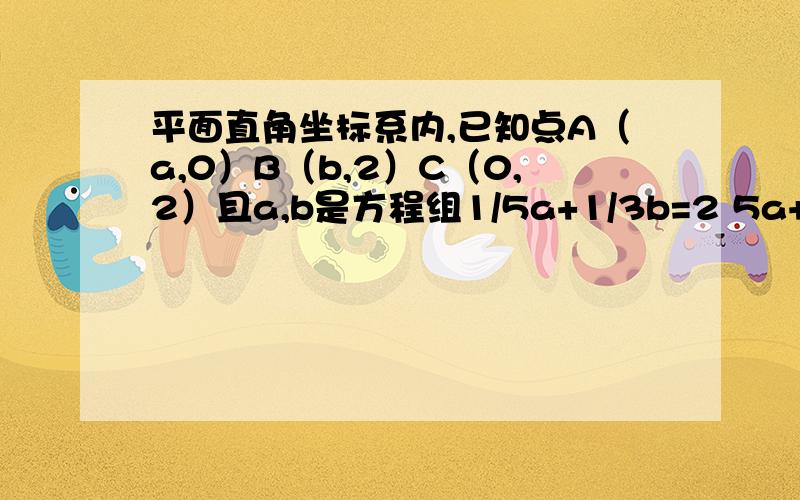 平面直角坐标系内,已知点A（a,0）B（b,2）C（0,2）且a,b是方程组1/5a+1/3b=2 5a+3b=34①求四边形OABC的面积②点P(0,m)是y轴一动点连PA,PB,试用含有m的式子表示△PAB的面积?③在②的条件下,当△PAB的面