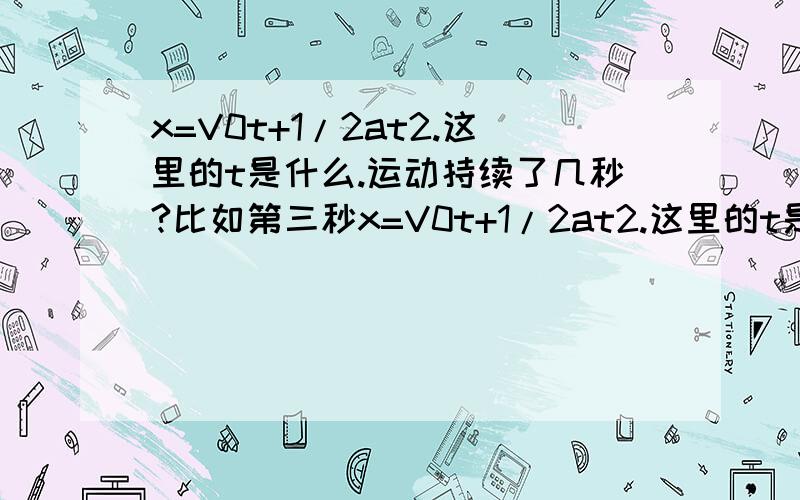 x=V0t+1/2at2.这里的t是什么.运动持续了几秒?比如第三秒x=V0t+1/2at2.这里的t是什么.运动持续了几秒?比如第三秒位移是x.t应该带几.三还是一