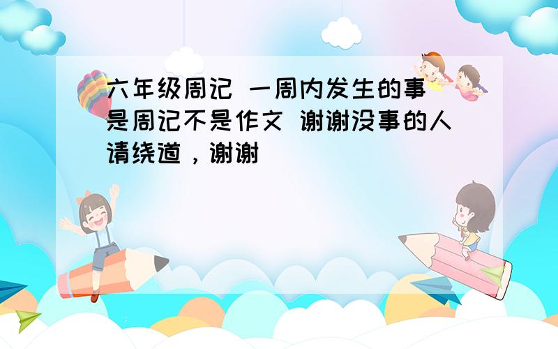 六年级周记 一周内发生的事 是周记不是作文 谢谢没事的人请绕道，谢谢