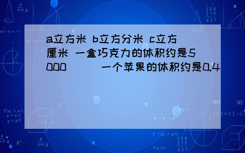 a立方米 b立方分米 c立方厘米 一盒巧克力的体积约是5000（ ） 一个苹果的体积约是0.4（ ）