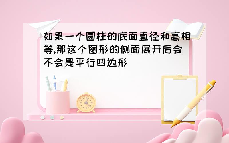 如果一个圆柱的底面直径和高相等,那这个图形的侧面展开后会不会是平行四边形