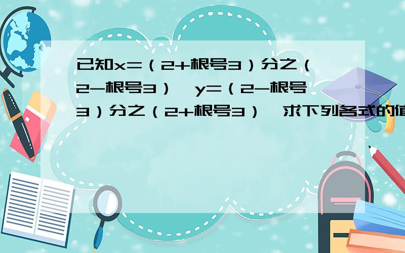 已知x=（2+根号3）分之（2-根号3）,y=（2-根号3）分之（2+根号3）,求下列各式的值,（1）（x-y）分之（x+y）（2）x的平方-3xy+y的平方