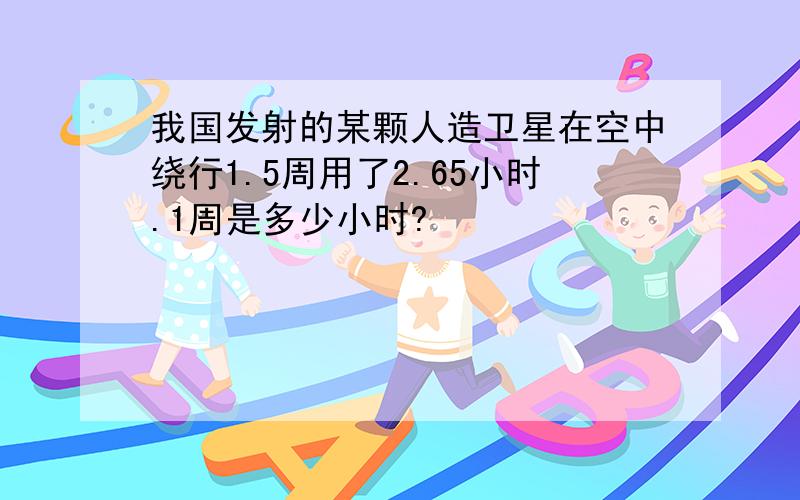 我国发射的某颗人造卫星在空中绕行1.5周用了2.65小时.1周是多少小时?