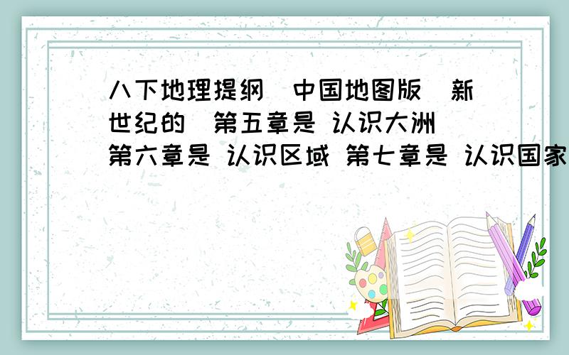 八下地理提纲（中国地图版）新世纪的（第五章是 认识大洲 第六章是 认识区域 第七章是 认识国家)