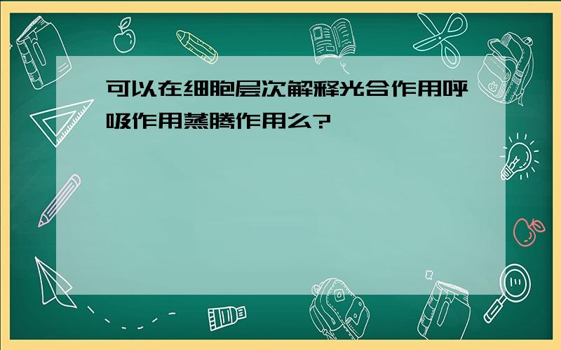 可以在细胞层次解释光合作用呼吸作用蒸腾作用么?