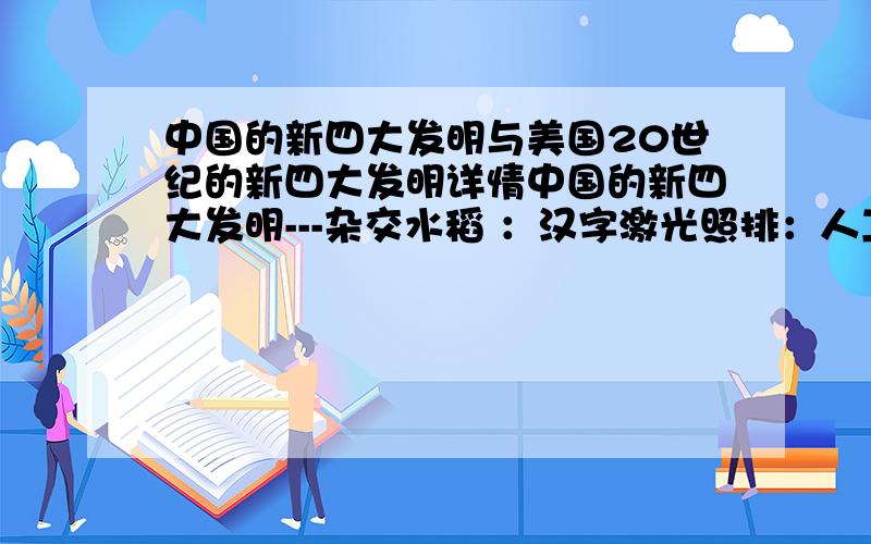 中国的新四大发明与美国20世纪的新四大发明详情中国的新四大发明---杂交水稻 ：汉字激光照排：人工合成牛胰岛素：复方蒿甲醚：美国20世纪的新四大发明--- 原子能、半导体、计算机、激