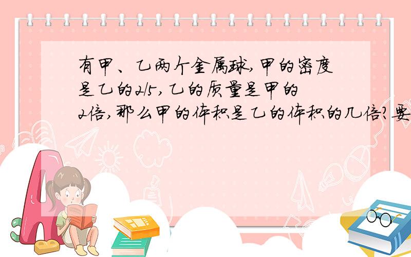 有甲、乙两个金属球,甲的密度是乙的2/5,乙的质量是甲的2倍,那么甲的体积是乙的体积的几倍?要