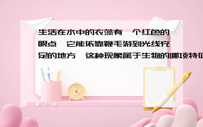 生活在水中的衣藻有一个红色的眼点,它能依靠鞭毛游到光线充足的地方,这种现象属于生物的哪项特征?