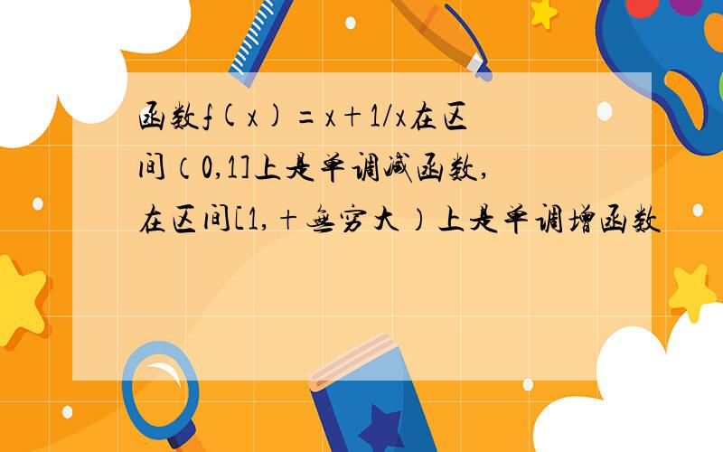 函数f(x)=x+1/x在区间（0,1]上是单调减函数,在区间[1,+无穷大）上是单调增函数