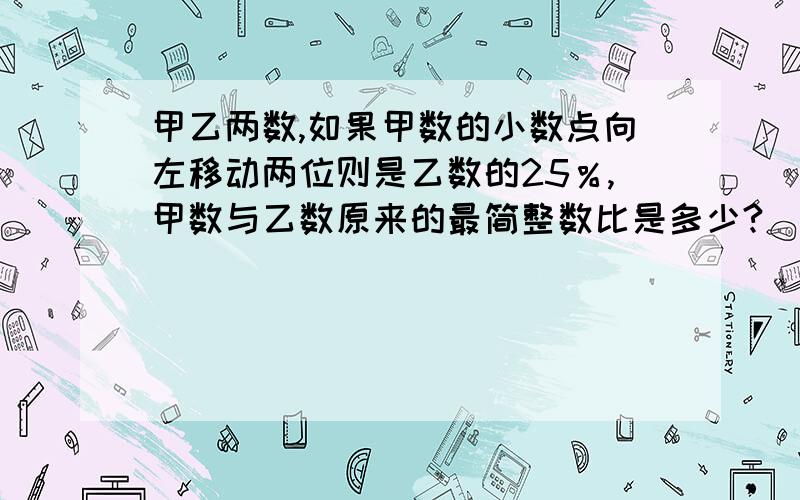 甲乙两数,如果甲数的小数点向左移动两位则是乙数的25％,甲数与乙数原来的最简整数比是多少?