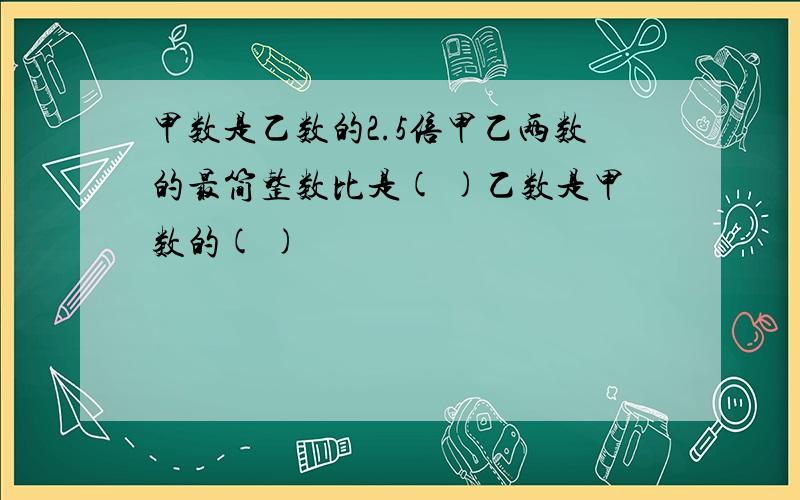 甲数是乙数的2.5倍甲乙两数的最简整数比是( )乙数是甲数的( )