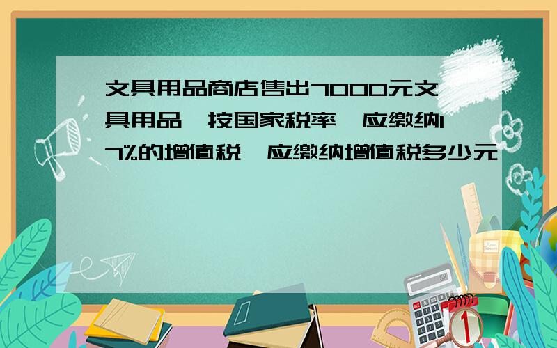 文具用品商店售出7000元文具用品,按国家税率,应缴纳17%的增值税,应缴纳增值税多少元