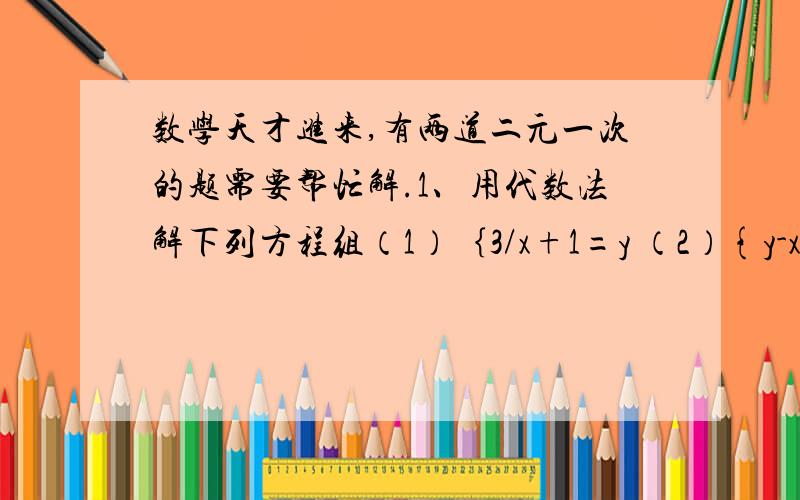 数学天才进来,有两道二元一次的题需要帮忙解.1、用代数法解下列方程组（1）｛3/x+1=y （2）{y-x=37X-5y=-92(x+1)-y=62、若方程组｛2x=k4x+3y=6-k的解x与y的值相等,求k值.