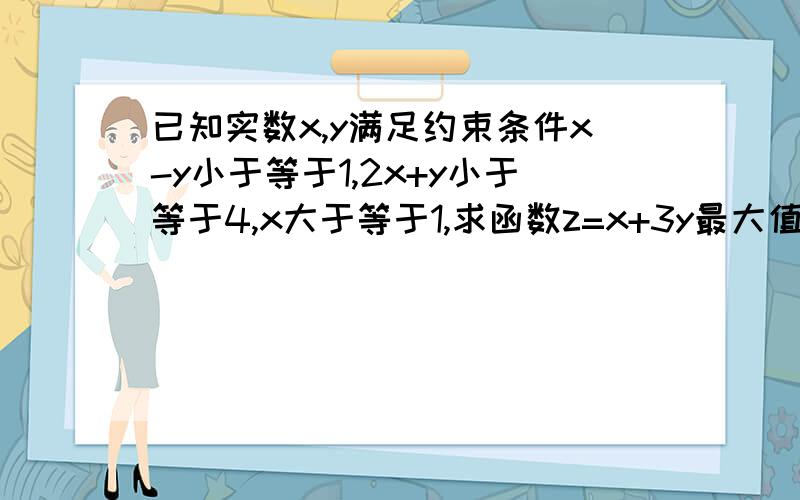 已知实数x,y满足约束条件x-y小于等于1,2x+y小于等于4,x大于等于1,求函数z=x+3y最大值