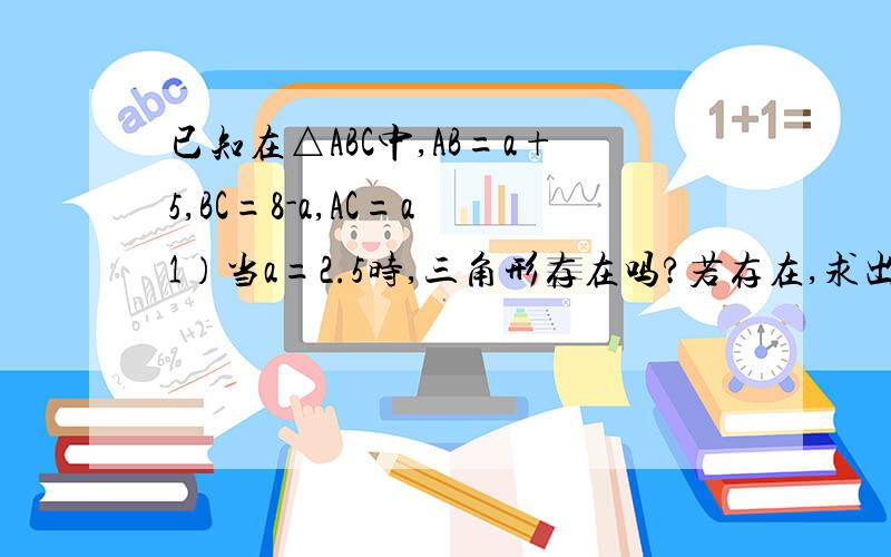 已知在△ABC中,AB=a+5,BC=8-a,AC=a 1）当a=2.5时,三角形存在吗?若存在,求出△ABC的周长.若不存在,说出理由2)当a=3,三角形存在吗?三角形存在吗?若存在,求出△ABC的周长.若不存在,说出理由3）若△DEF与