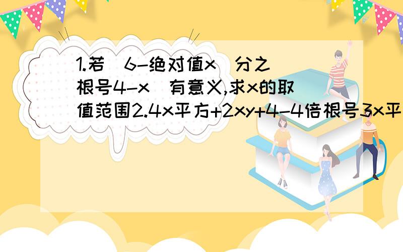 1.若（6-绝对值x）分之（根号4-x）有意义,求x的取值范围2.4x平方+2xy+4-4倍根号3x平方-y平方=0求x,y的值