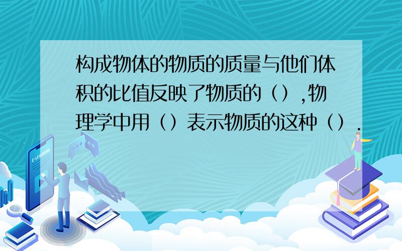 构成物体的物质的质量与他们体积的比值反映了物质的（）,物理学中用（）表示物质的这种（）.