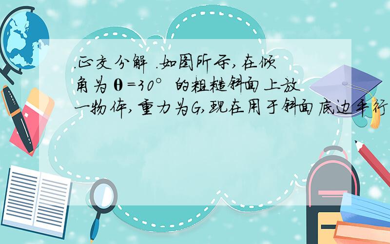 .正交分解 .如图所示,在倾角为θ=30°的粗糙斜面上放一物体,重力为G,现在用于斜面底边平行的力F=G/2推物体,物体恰能做匀速直线运动,则（1）物体与斜面之间的动摩擦因数是多少?（2）物体的