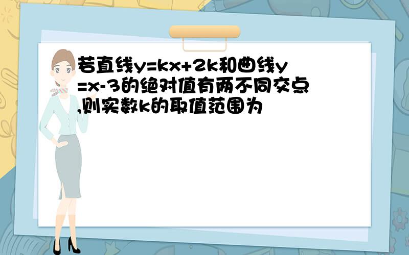 若直线y=kx+2k和曲线y=x-3的绝对值有两不同交点,则实数k的取值范围为