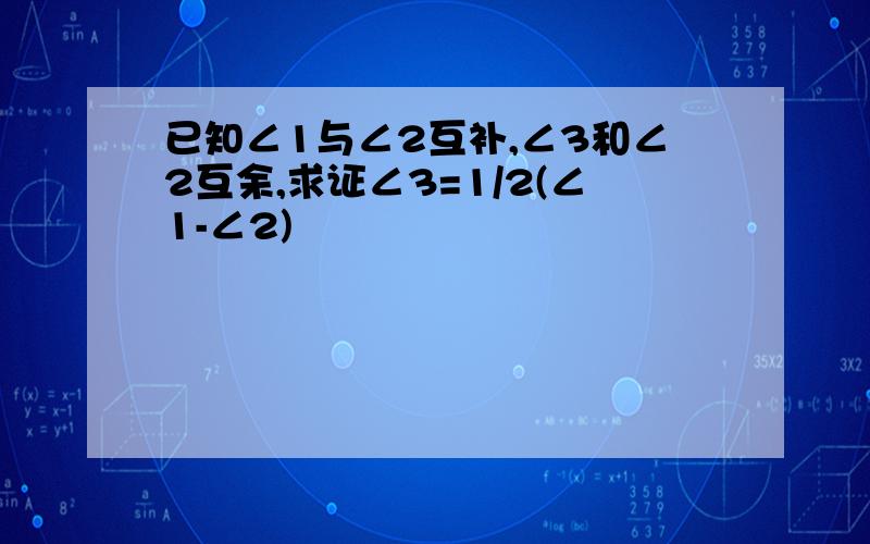 已知∠1与∠2互补,∠3和∠2互余,求证∠3=1/2(∠1-∠2)