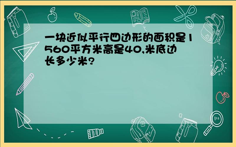 一块近似平行四边形的面积是1560平方米高是40,米底边长多少米?