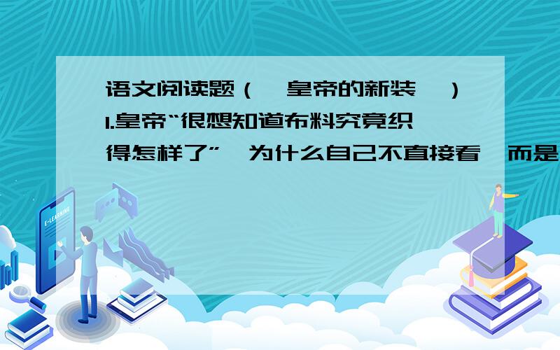 语文阅读题（《皇帝的新装》）1.皇帝“很想知道布料究竟织得怎样了”,为什么自己不直接看,而是派人先去看?由此可见他是一个怎样的人?2.下面句子描写了老大臣的神态,依据语境,试分别揣