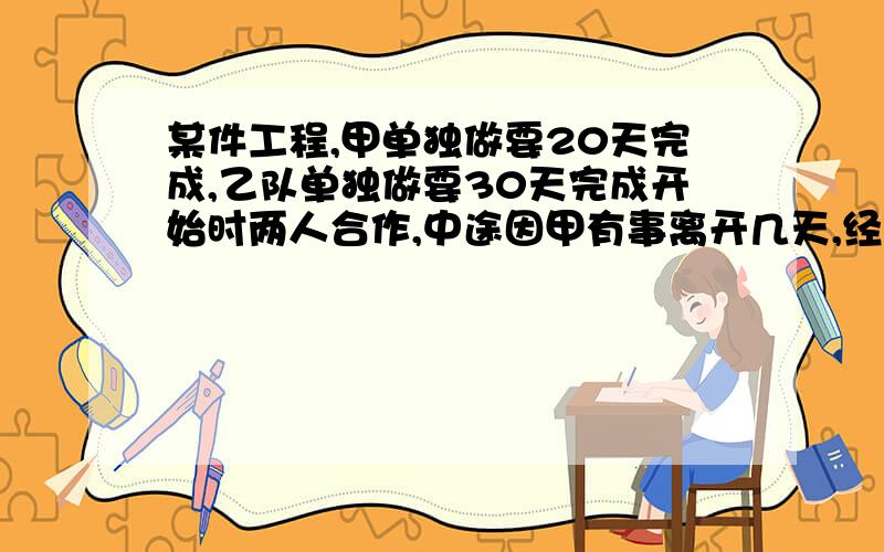 某件工程,甲单独做要20天完成,乙队单独做要30天完成开始时两人合作,中途因甲有事离开几天,经过15天才完成工程.那么甲离开了几天