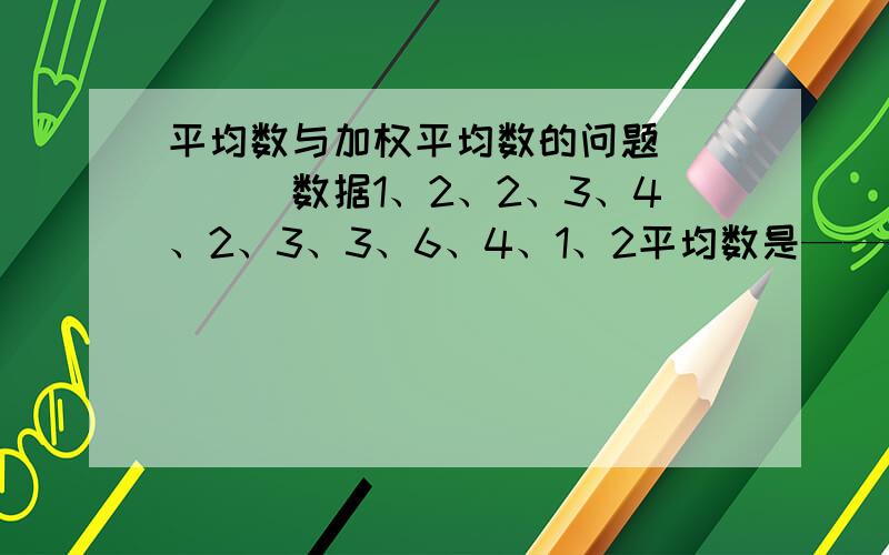 平均数与加权平均数的问题`````数据1、2、2、3、4、2、3、3、6、4、1、2平均数是————-的加权平均数,其中2的权是——————.