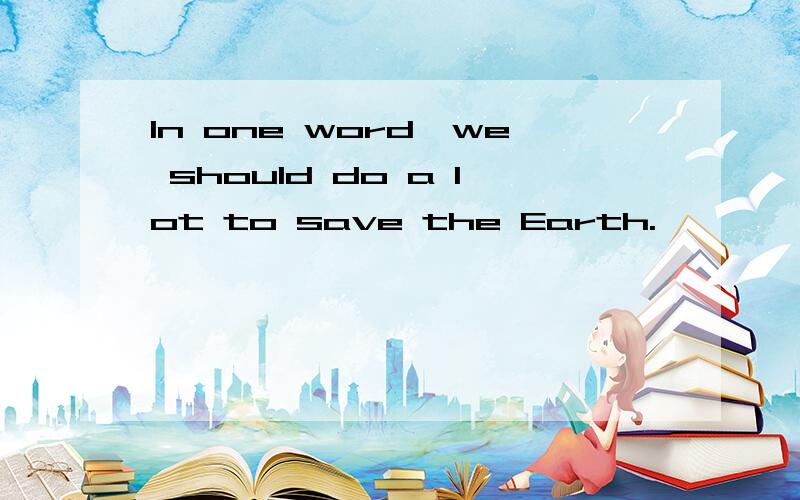 In one word,we should do a lot to save the Earth.